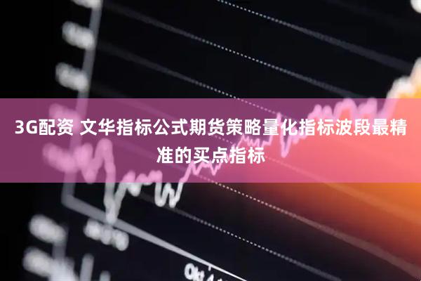 3G配资 文华指标公式期货策略量化指标波段最精准的买点指标