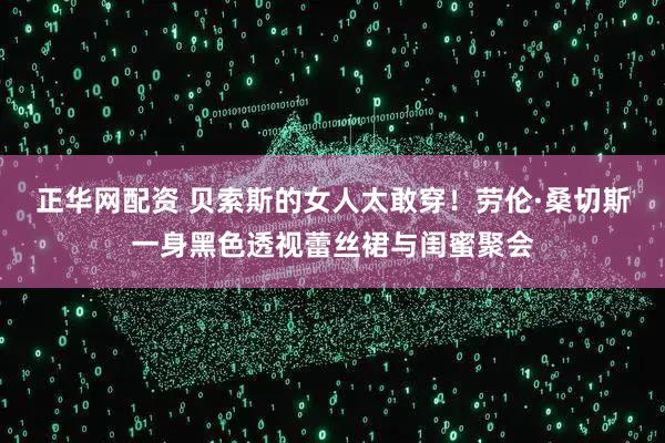 正华网配资 贝索斯的女人太敢穿！劳伦·桑切斯一身黑色透视蕾丝裙与闺蜜聚会
