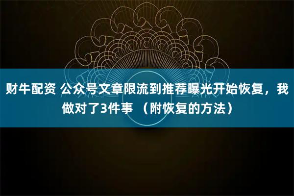 财牛配资 公众号文章限流到推荐曝光开始恢复，我做对了3件事 （附恢复的方法）