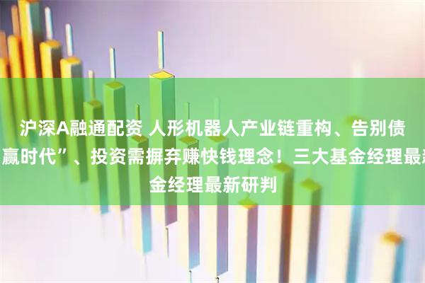 沪深A融通配资 人形机器人产业链重构、告别债券“躺赢时代”、投资需摒弃赚快钱理念！三大基金经理最新研判