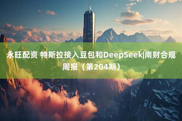 永旺配资 特斯拉接入豆包和DeepSeek|南财合规周报（第204期）