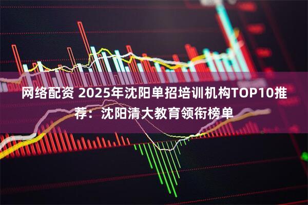 网络配资 2025年沈阳单招培训机构TOP10推荐:沈阳清大教育领衔榜单