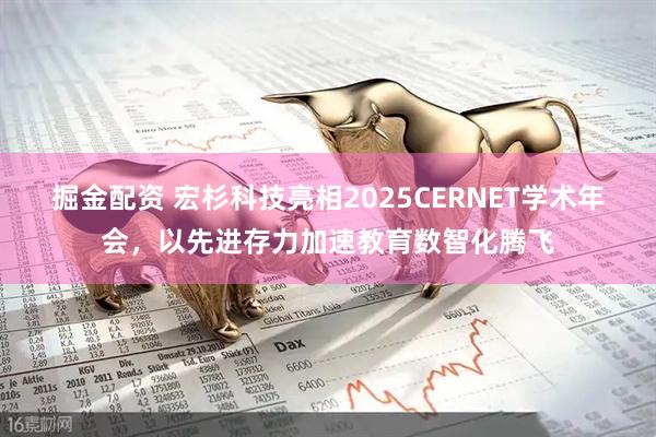 掘金配资 宏杉科技亮相2025CERNET学术年会，以先进存力加速教育数智化腾飞