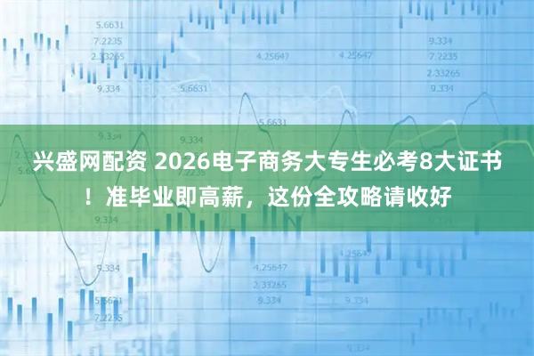 兴盛网配资 2026电子商务大专生必考8大证书！准毕业即高薪，这份全攻略请收好