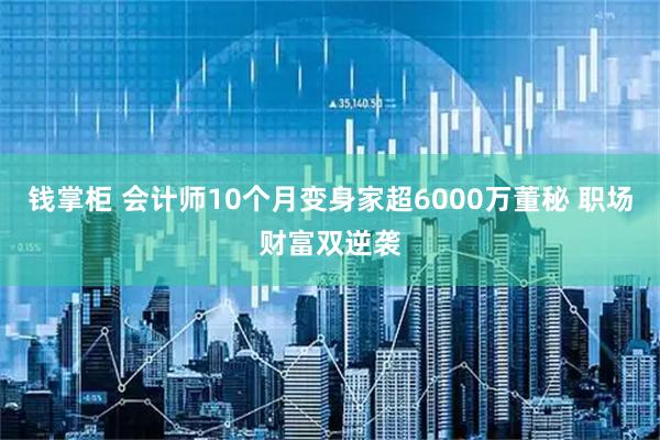 钱掌柜 会计师10个月变身家超6000万董秘 职场财富双逆袭