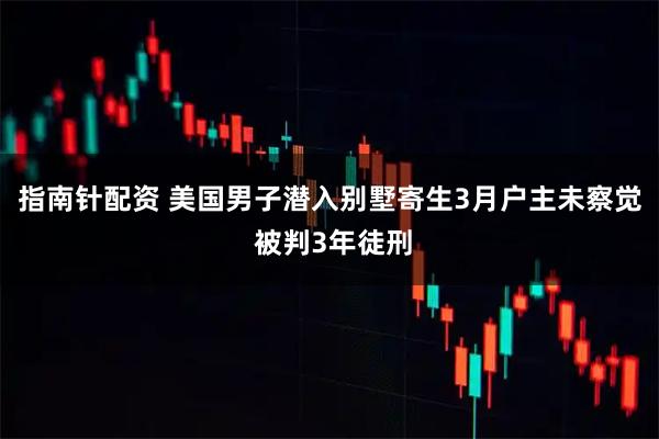 指南针配资 美国男子潜入别墅寄生3月户主未察觉 被判3年徒刑