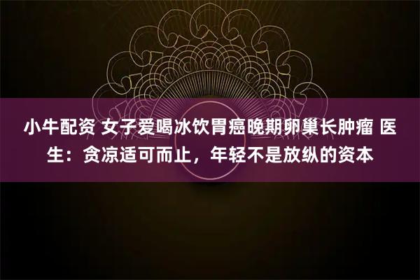 小牛配资 女子爱喝冰饮胃癌晚期卵巢长肿瘤 医生：贪凉适可而止，年轻不是放纵的资本